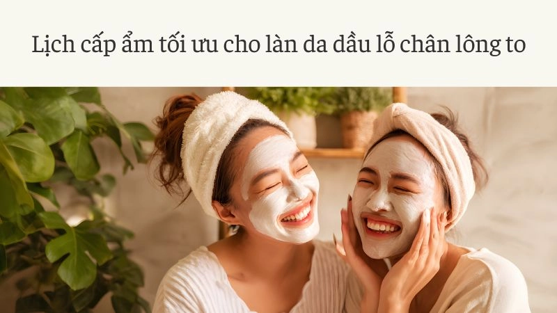 Lịch cấp ẩm tối ưu cho làn da dầu lỗ chân lông to